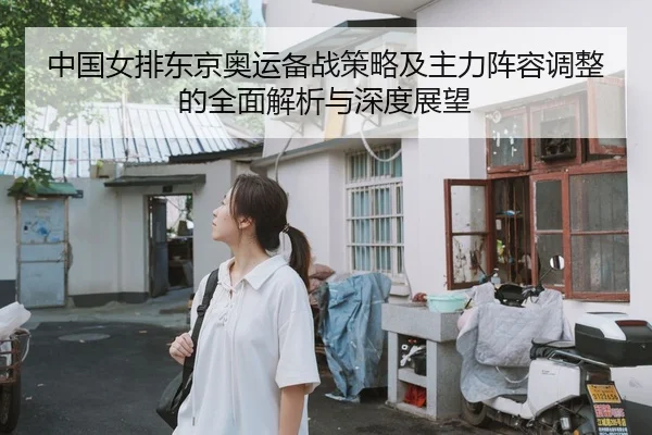 中国女排东京奥运备战策略及主力阵容调整的全面解析与深度展望
